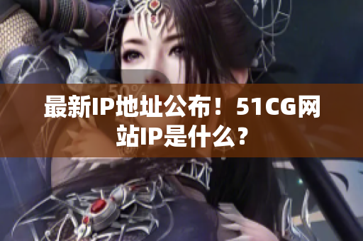 最新IP地址公布！51CG网站IP是什么？