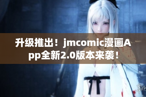 升级推出！jmcomic漫画App全新2.0版本来袭！