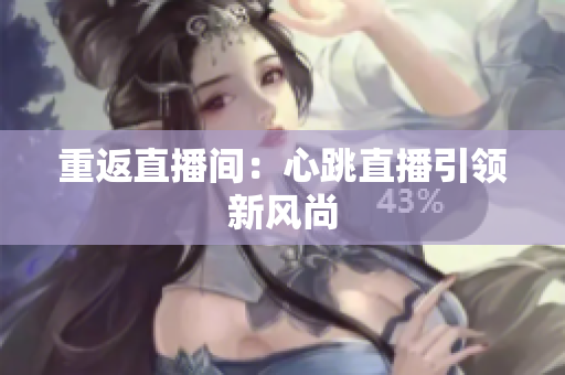 重返直播间：心跳直播引领新风尚