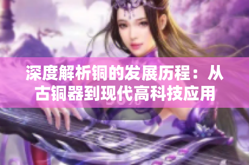 深度解析铜的发展历程：从古铜器到现代高科技应用