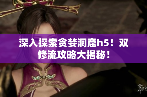深入探索贪婪洞窟h5！双修流攻略大揭秘！