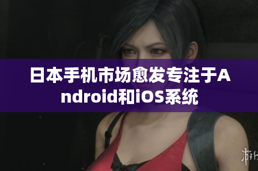 日本手机市场愈发专注于Android和iOS系统