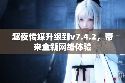 趣夜传媒升级到v7.4.2，带来全新网络体验
