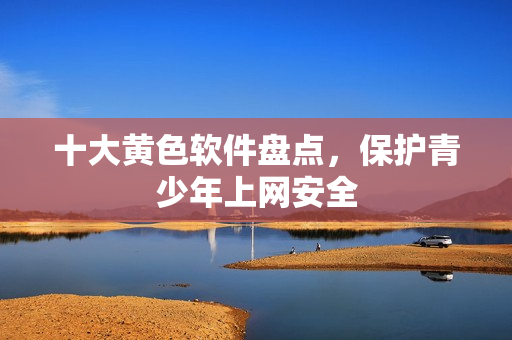 十大黄色软件盘点，保护青少年上网安全