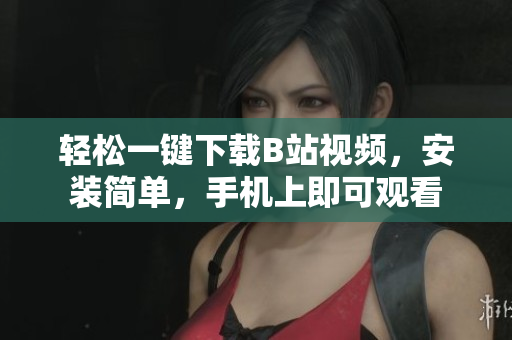 轻松一键下载B站视频，安装简单，手机上即可观看