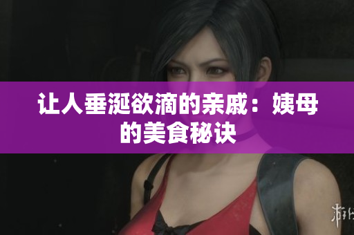 让人垂涎欲滴的亲戚：姨母的美食秘诀