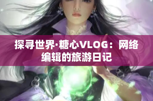 探寻世界·糖心VLOG：网络编辑的旅游日记