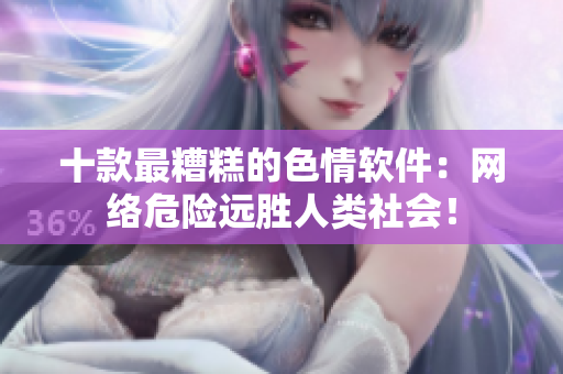十款最糟糕的色情软件：网络危险远胜人类社会！