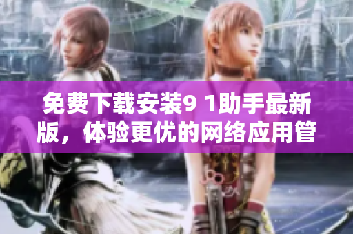 免费下载安装9 1助手最新版，体验更优的网络应用管理！