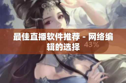 最佳直播软件推荐 - 网络编辑的选择