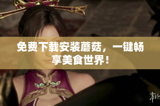 免费下载安装蘑菇，一键畅享美食世界！