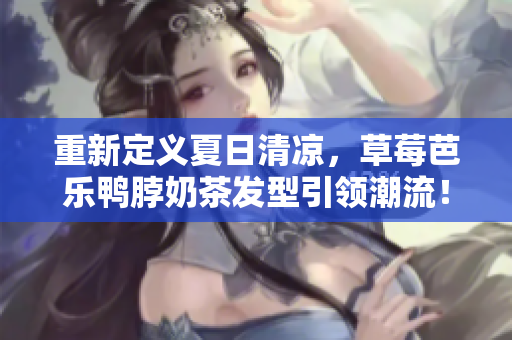 重新定义夏日清凉，草莓芭乐鸭脖奶茶发型引领潮流！