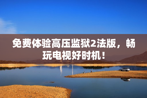 免费体验高压监狱2法版，畅玩电视好时机！