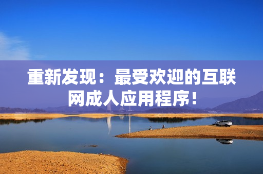 重新发现：最受欢迎的互联网成人应用程序！