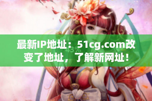 最新IP地址：51cg.com改变了地址，了解新网址！