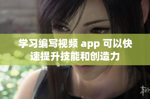 学习编写视频 app 可以快速提升技能和创造力