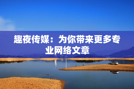 趣夜传媒：为你带来更多专业网络文章