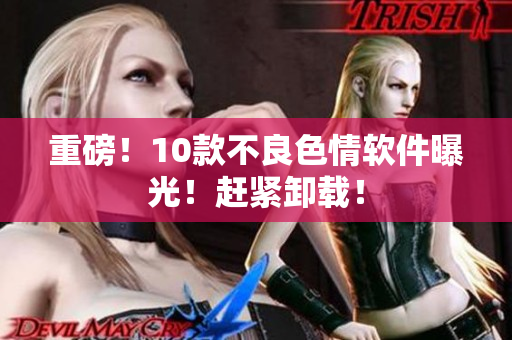 重磅！10款不良色情软件曝光！赶紧卸载！