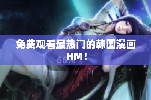 免费观看最热门的韩国漫画 HM！