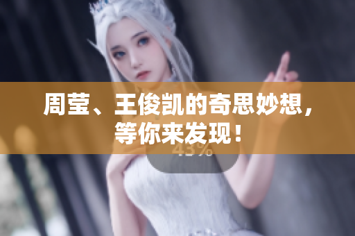 周莹、王俊凯的奇思妙想，等你来发现！