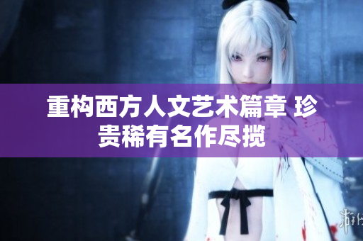 重构西方人文艺术篇章 珍贵稀有名作尽揽