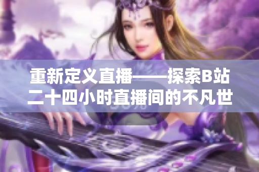 重新定义直播——探索B站二十四小时直播间的不凡世界