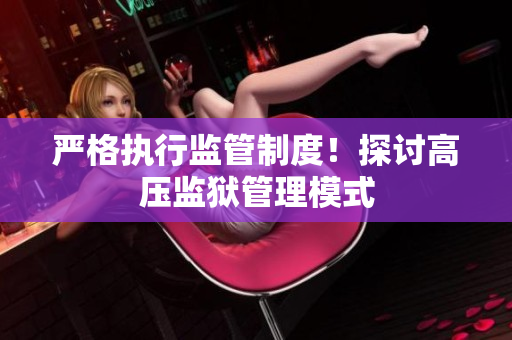 严格执行监管制度！探讨高压监狱管理模式