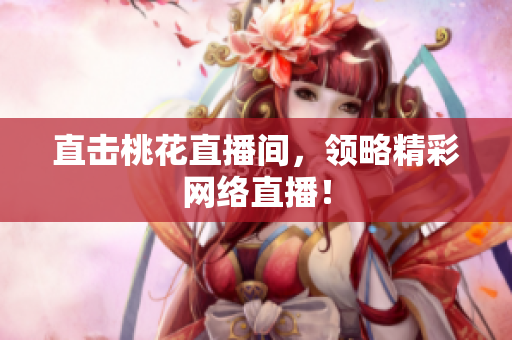 直击桃花直播间，领略精彩网络直播！