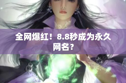全网爆红！8.8秒成为永久网名？