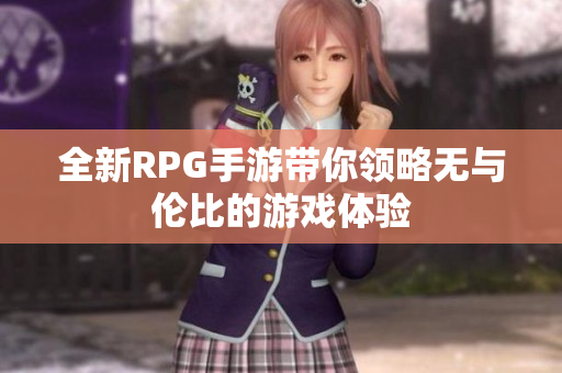全新RPG手游带你领略无与伦比的游戏体验