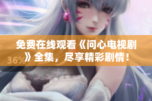 免费在线观看《问心电视剧》全集，尽享精彩剧情！