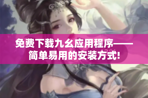 免费下载九幺应用程序——简单易用的安装方式!