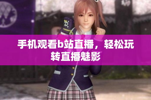 手机观看b站直播，轻松玩转直播魅影