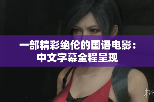 一部精彩绝伦的国语电影：中文字幕全程呈现