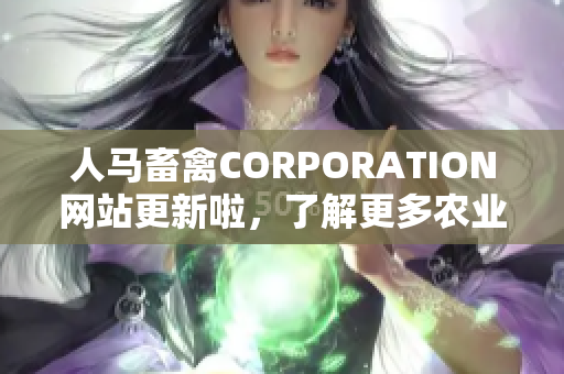 人马畜禽CORPORATION网站更新啦，了解更多农业新闻与信息！