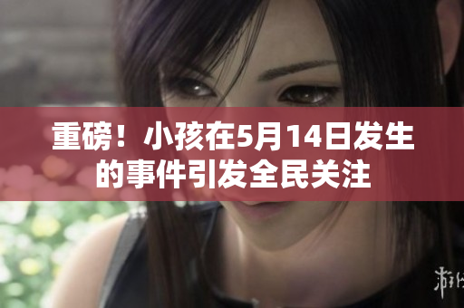 重磅！小孩在5月14日发生的事件引发全民关注