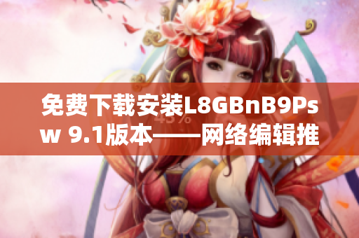 免费下载安装L8GBnB9Psw 9.1版本——网络编辑推荐