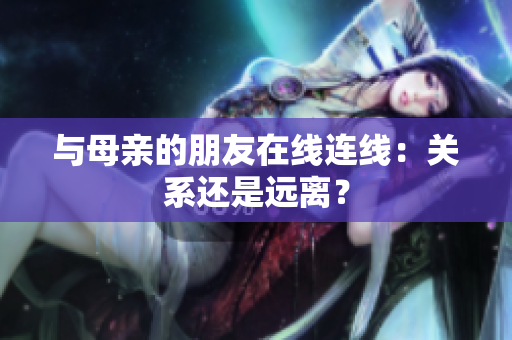 与母亲的朋友在线连线：关系还是远离？