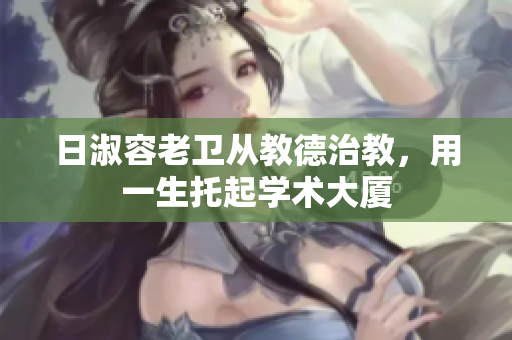 日淑容老卫从教德治教，用一生托起学术大厦