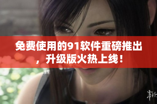 免费使用的91软件重磅推出，升级版火热上线！
