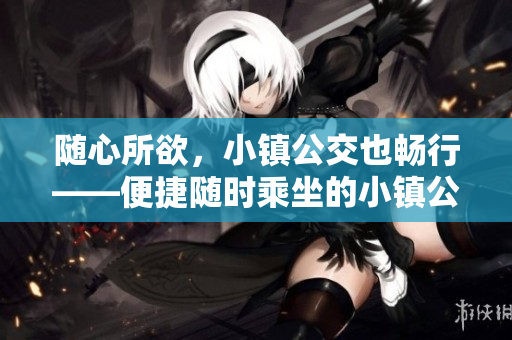随心所欲，小镇公交也畅行——便捷随时乘坐的小镇公交车