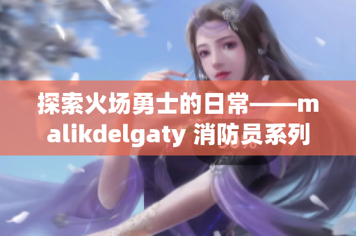 探索火场勇士的日常——malikdelgaty 消防员系列