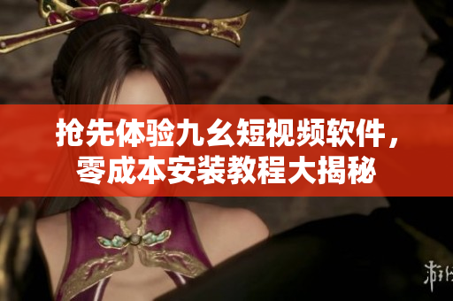 抢先体验九幺短视频软件，零成本安装教程大揭秘