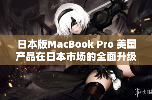 日本版MacBook Pro 美国产品在日本市场的全面升级
