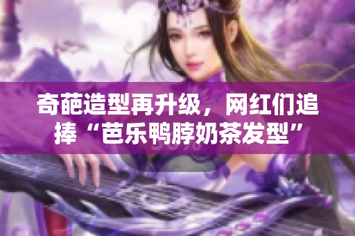 奇葩造型再升级，网红们追捧“芭乐鸭脖奶茶发型”