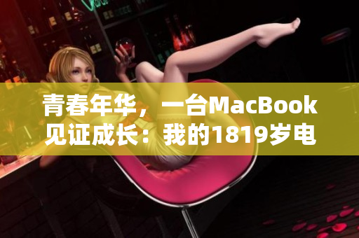 青春年华，一台MacBook见证成长：我的1819岁电脑故事