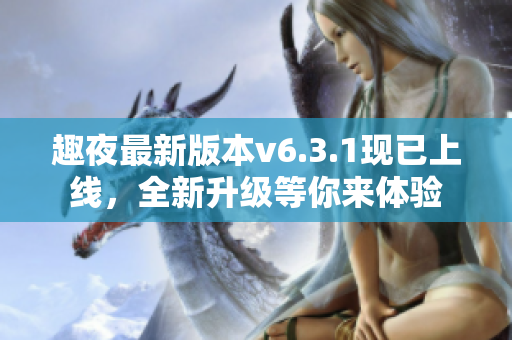 趣夜最新版本v6.3.1现已上线，全新升级等你来体验