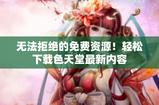 无法拒绝的免费资源！轻松下载色天堂最新内容