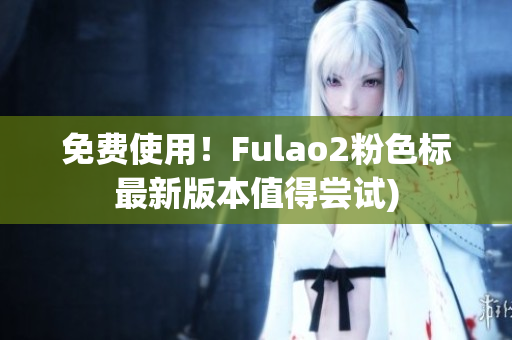 免费使用！Fulao2粉色标最新版本值得尝试)