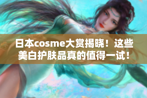 日本cosme大赏揭晓！这些美白护肤品真的值得一试！